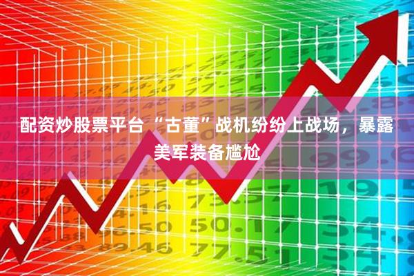 配资炒股票平台 “古董”战机纷纷上战场,暴露美军装备尴尬
