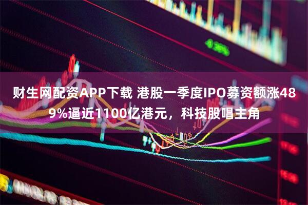 财生网配资APP下载 港股一季度IPO募资额涨489%逼近1100亿港元,科技股唱主角