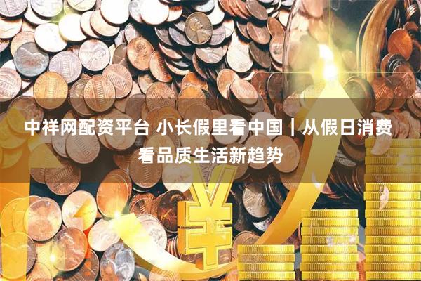 中祥网配资平台 小长假里看中国|从假日消费 看品质生活新趋势