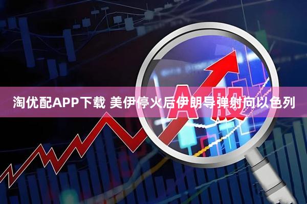 淘优配APP下载 美伊停火后伊朗导弹射向以色列