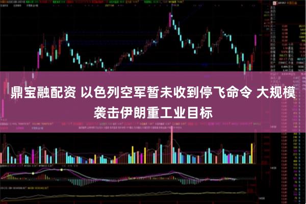 鼎宝融配资 以色列空军暂未收到停飞命令 大规模袭击伊朗重工业目标