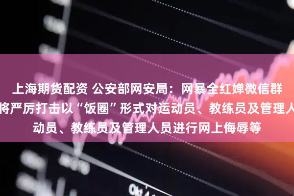 上海期货配资 公安部网安局:网暴全红婵微信群相关人员被处理;将严厉打击以“饭圈”形式对运动员、教练员及管理人员进行网上侮辱等