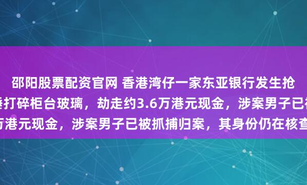 邵阳股票配资官网 香港湾仔一家东亚银行发生抢劫案，一名男子持铁锤打碎柜台玻璃，劫走约3.6万港元现金，涉案男子已被抓捕归案，其身份仍在核查中