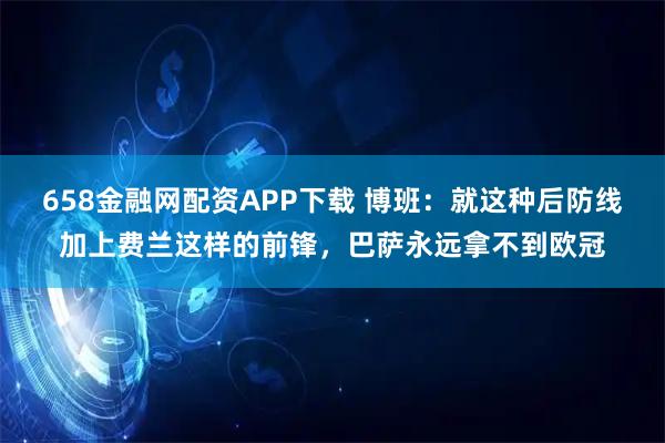 658金融网配资APP下载 博班：就这种后防线加上费兰这样的前锋，巴萨永远拿不到欧冠