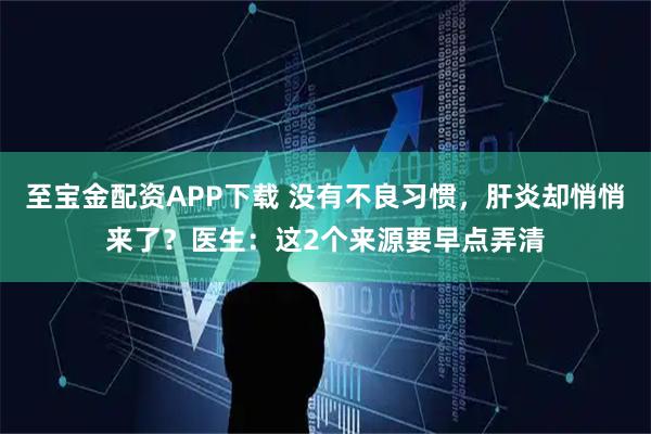 至宝金配资APP下载 没有不良习惯，肝炎却悄悄来了？医生：这2个来源要早点弄清