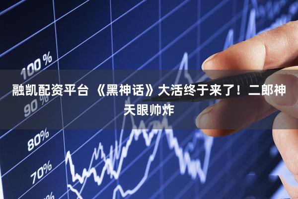 融凯配资平台 《黑神话》大活终于来了！二郎神天眼帅炸