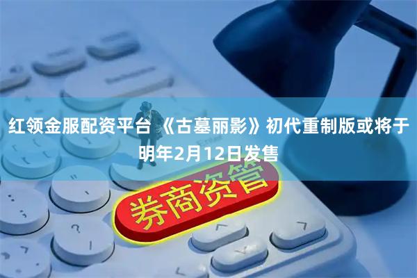 红领金服配资平台 《古墓丽影》初代重制版或将于明年2月12日发售
