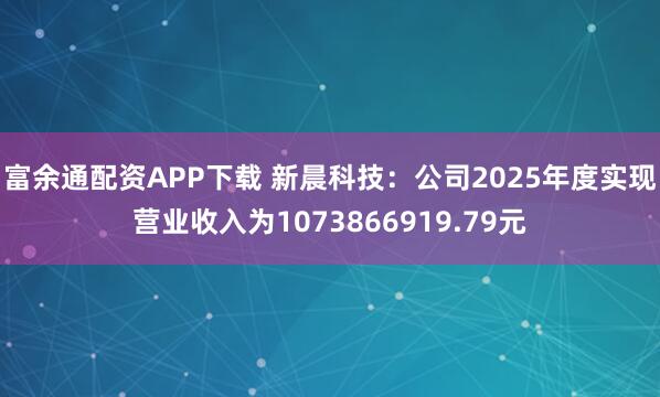 富余通配资APP下载 新晨科技：公司2025年度实现营业收入为1073866919.79元