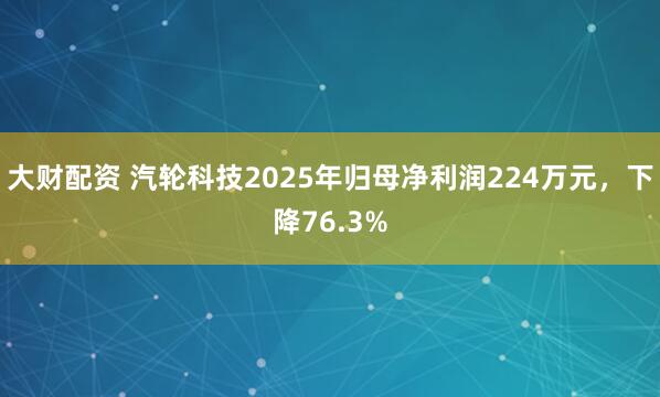 大财配资 汽轮科技2025年归母净利润224万元，下降76.3%