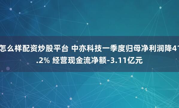 怎么样配资炒股平台 中亦科技一季度归母净利润降41.2% 经营现金流净额-3.11亿元