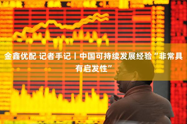 金鑫优配 记者手记丨中国可持续发展经验“非常具有启发性”