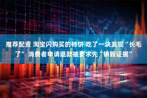 推荐配资 淘宝闪购买的柿饼 吃了一块发现“长毛了” 消费者申请退款被要求先“销毁证据”