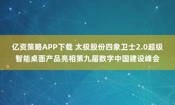 亿资策略APP下载 太极股份四象卫士2.0超级智能桌面产品亮相第九届数字中国建设峰会