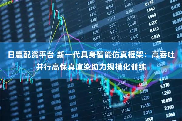 日赢配资平台 新一代具身智能仿真框架：高吞吐并行高保真渲染助力规模化训练