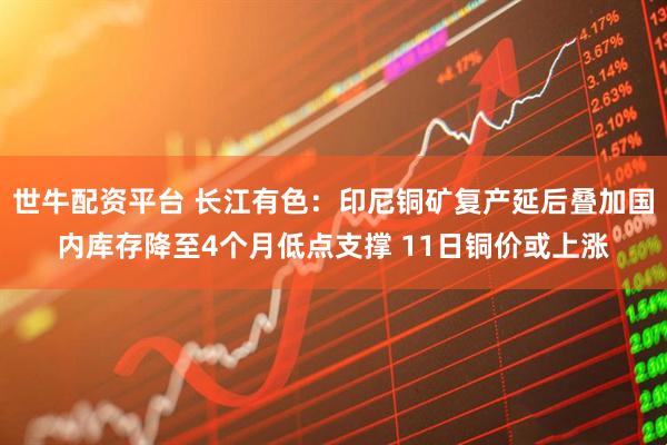 世牛配资平台 长江有色：印尼铜矿复产延后叠加国内库存降至4个月低点支撑 11日铜价或上涨
