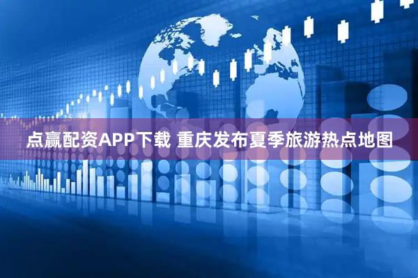 点赢配资APP下载 重庆发布夏季旅游热点地图