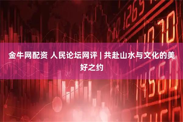 金牛网配资 人民论坛网评 | 共赴山水与文化的美好之约