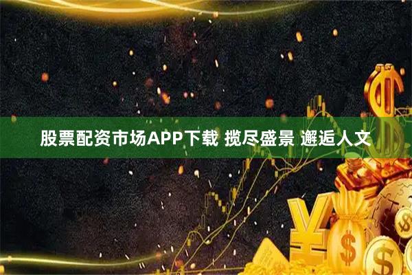 股票配资市场APP下载 揽尽盛景 邂逅人文