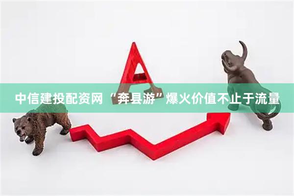 中信建投配资网 “奔县游”爆火价值不止于流量