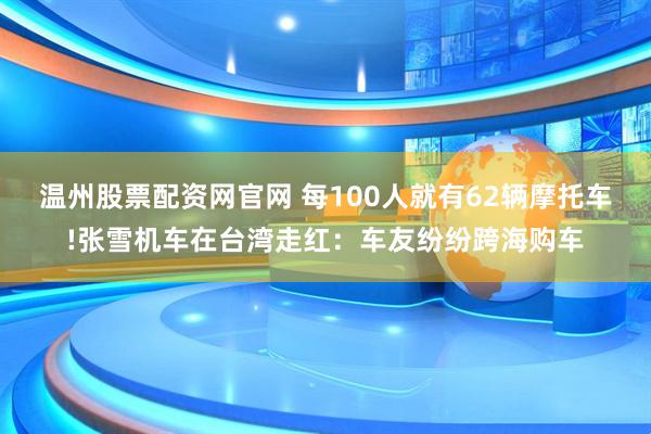 温州股票配资网官网 每100人就有62辆摩托车!张雪机车在台湾走红：车友纷纷跨海购车