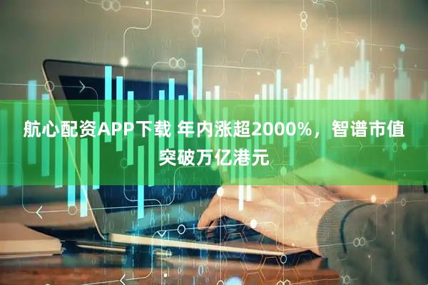 航心配资APP下载 年内涨超2000%，智谱市值突破万亿港元