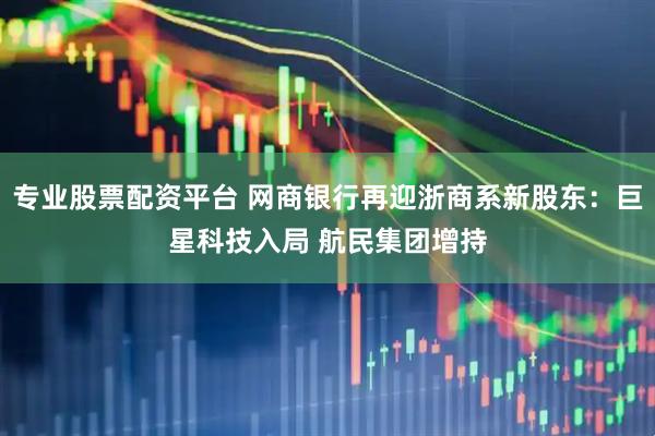 专业股票配资平台 网商银行再迎浙商系新股东：巨星科技入局 航民集团增持