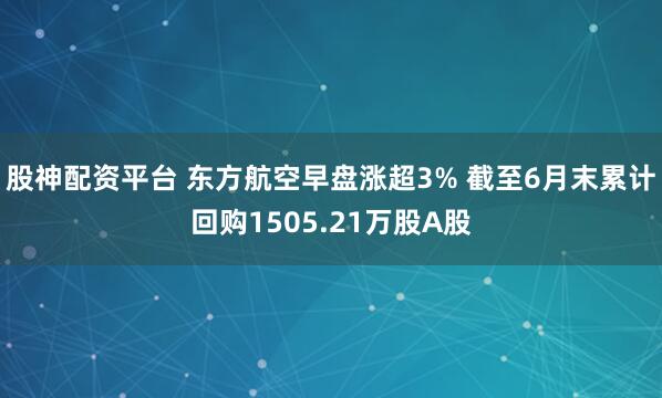 股神配资平台 东方航空早盘涨超3% 截至6月末累计回购1505.21万股A股