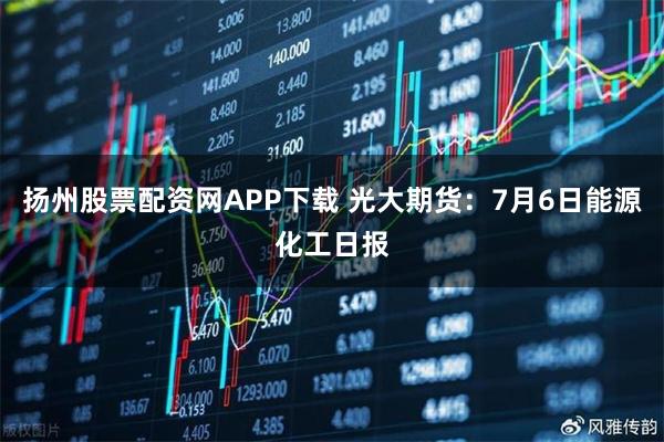 扬州股票配资网APP下载 光大期货：7月6日能源化工日报
