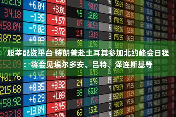 股莘配资平台 特朗普赴土耳其参加北约峰会日程：将会见埃尔多安、吕特、泽连斯基等