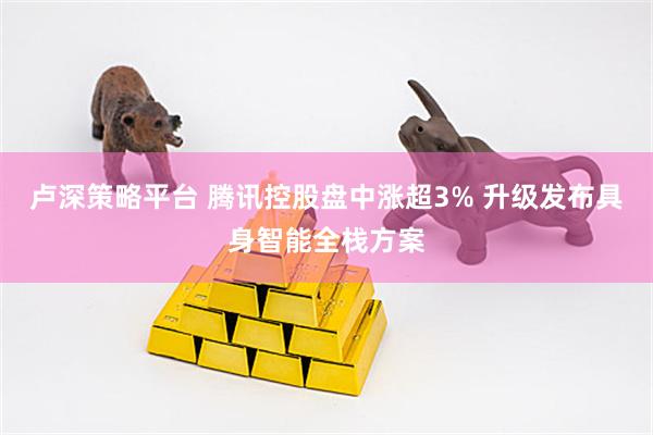 卢深策略平台 腾讯控股盘中涨超3% 升级发布具身智能全栈方案
