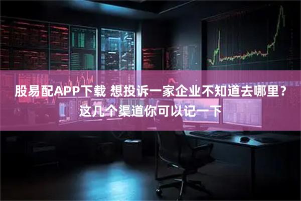 股易配APP下载 想投诉一家企业不知道去哪里？这几个渠道你可以记一下