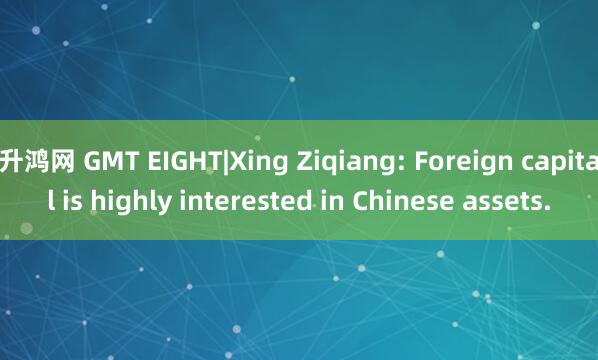 升鸿网 GMT EIGHT|Xing Ziqiang: Foreign capital is highly interested in Chinese assets.