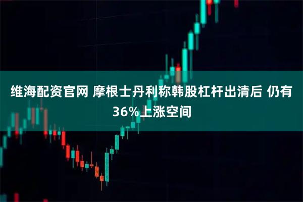 维海配资官网 摩根士丹利称韩股杠杆出清后 仍有36%上涨空间