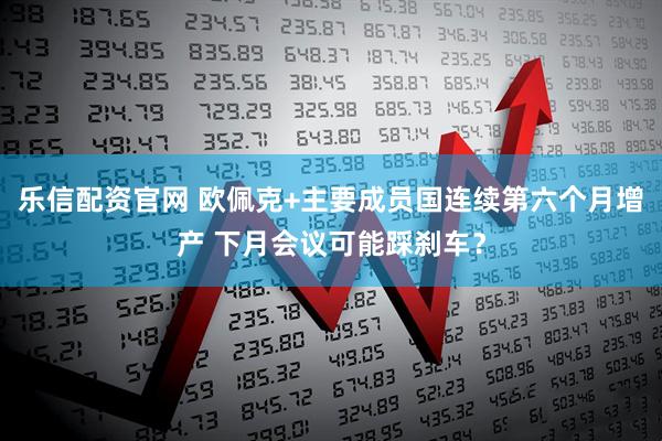 乐信配资官网 欧佩克+主要成员国连续第六个月增产 下月会议可能踩刹车？