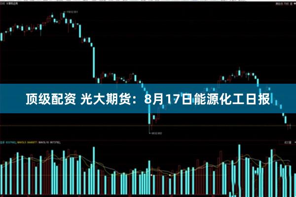 顶级配资 光大期货：8月17日能源化工日报