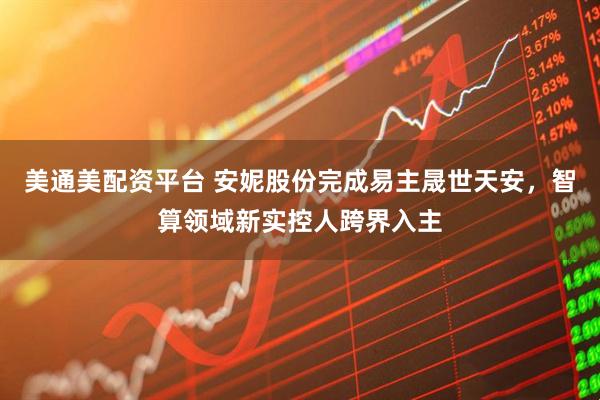 美通美配资平台 安妮股份完成易主晟世天安，智算领域新实控人跨界入主