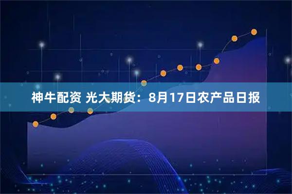 神牛配资 光大期货：8月17日农产品日报