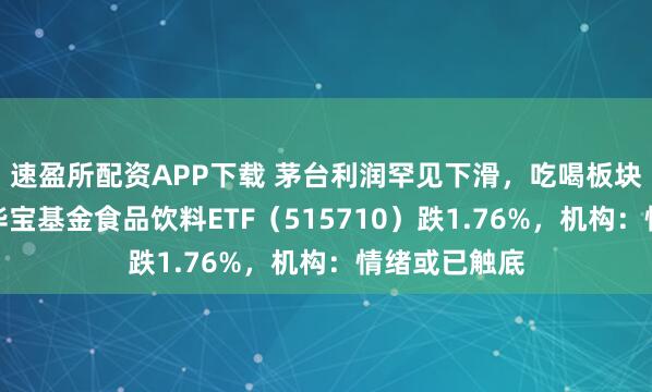 速盈所配资APP下载 茅台利润罕见下滑，吃喝板块应声重挫！华宝基金食品饮料ETF（515710）跌1.76%，机构：情绪或已触底