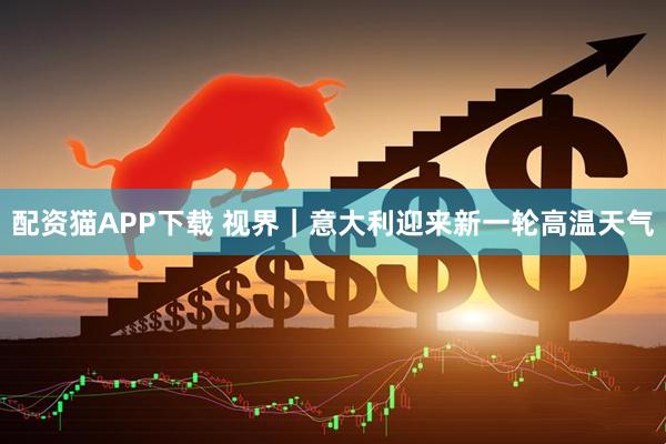 配资猫APP下载 视界｜意大利迎来新一轮高温天气