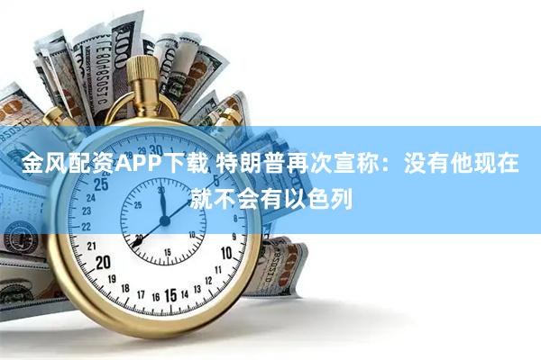 金风配资APP下载 特朗普再次宣称：没有他现在就不会有以色列