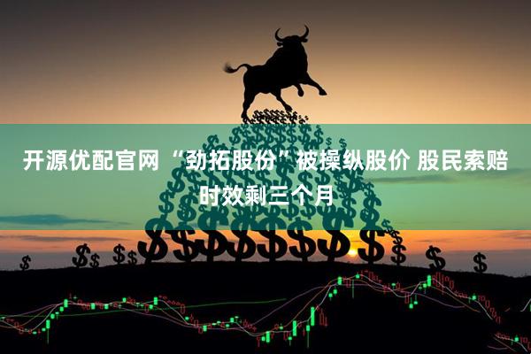 开源优配官网 “劲拓股份”被操纵股价 股民索赔时效剩三个月