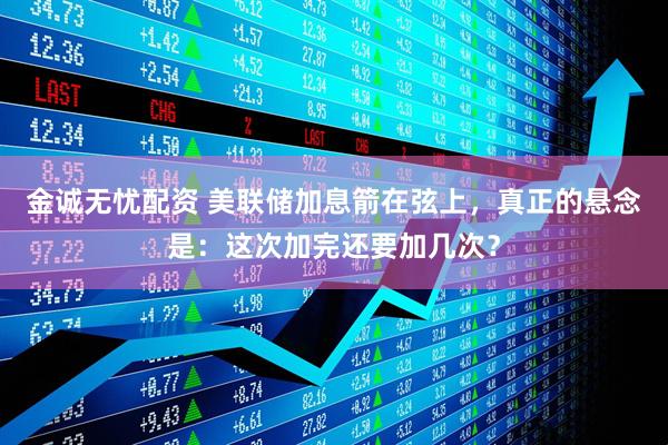 金诚无忧配资 美联储加息箭在弦上，真正的悬念是：这次加完还要加几次？