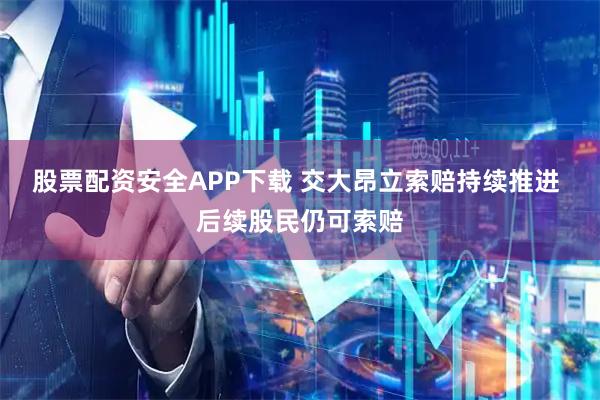 股票配资安全APP下载 交大昂立索赔持续推进 后续股民仍可索赔
