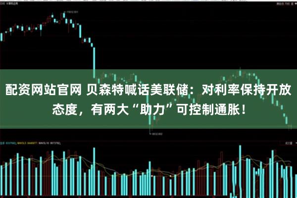 配资网站官网 贝森特喊话美联储：对利率保持开放态度，有两大“助力”可控制通胀！