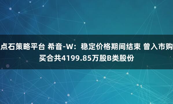 点石策略平台 希音-W：稳定价格期间结束 曾入市购买合共4199.85万股B类股份